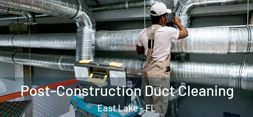 Post-Construction Duct Cleaning East Lake - FL